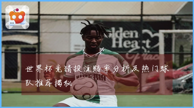 世界杯竞猜投注赔率分析及热门球队推荐揭秘
