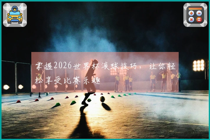 掌握2026世界杯滚球技巧，让你轻松享受比赛乐趣