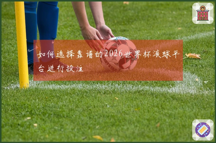 如何选择靠谱的2026世界杯滚球平台进行投注