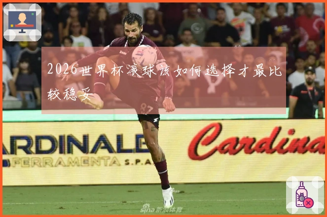 2026世界杯滚球该如何选择才最比较稳妥