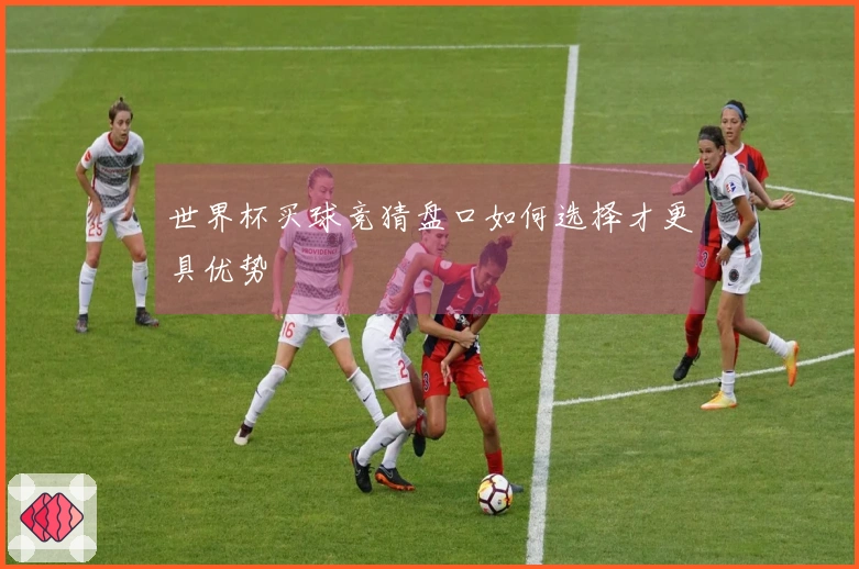 世界杯买球竞猜盘口如何选择才更具优势