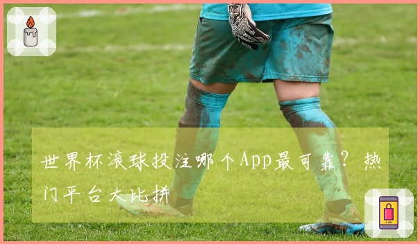 世界杯滚球投注哪个App最可靠？热门平台大比拼