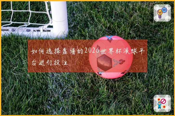 如何选择靠谱的2026世界杯滚球平台进行投注