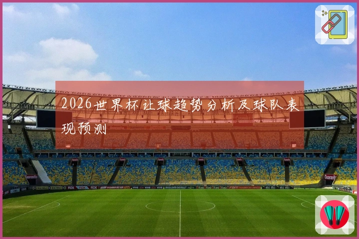 2026世界杯让球趋势分析及球队表现预测