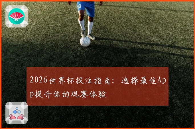 2026世界杯投注指南：选择最佳App提升你的观赛体验