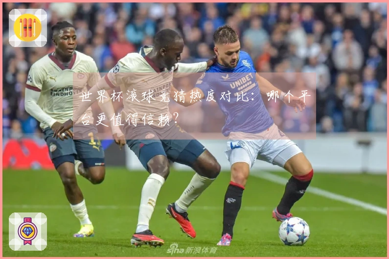世界杯滚球竞猜热度对比：哪个平台更值得信赖？